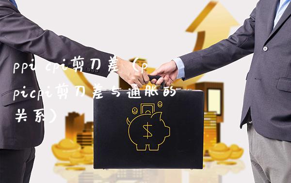 ppi cpi剪刀差（ppicpi剪刀差与通胀的关系） (https://www.njaxzs.com/) 期货直播间 第1张