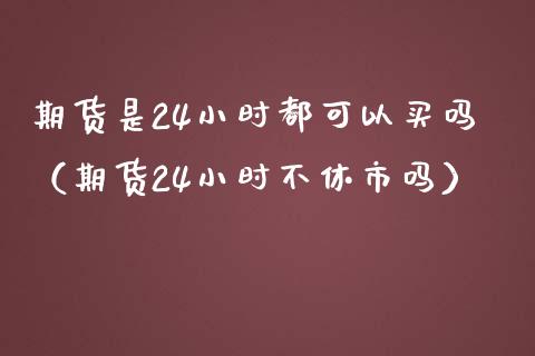 期货是24小时都可以买吗（期货24小时不休市吗） (https://www.njaxzs.com/) 黄金期货 第1张