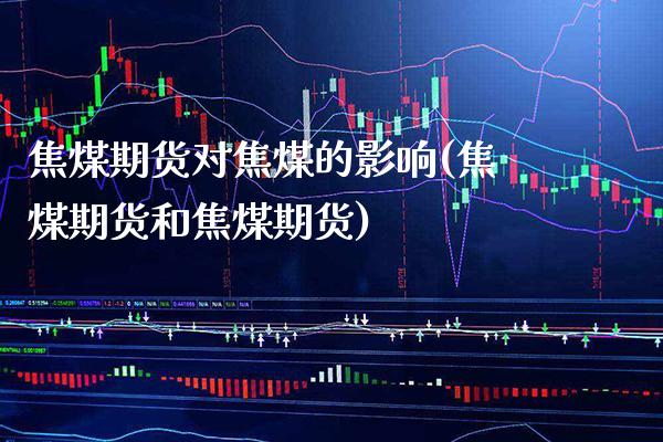 焦煤期货对焦煤的影响(焦煤期货和焦煤期货) (https://www.njaxzs.com/) 期货行情 第1张