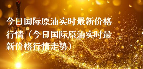今日国际原油实时最新行情（今日国际原油实时最新行情走势） (https://www.njaxzs.com/) 期货开户 第1张