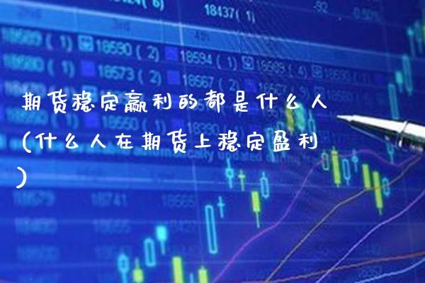 期货稳定赢利的都是什么人(什么人在期货上稳定盈利) (https://www.njaxzs.com/) 黄金期货 第1张