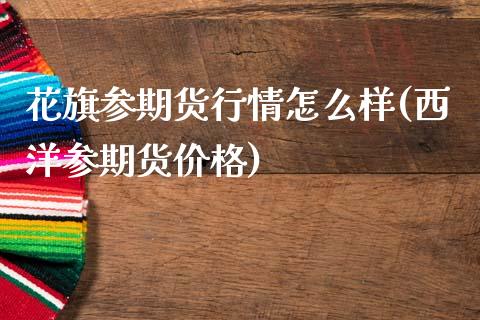 花旗参期货行情怎么样(西洋参期货价格) (https://www.njaxzs.com/) 黄金期货 第1张