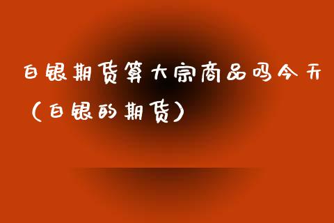 白银期货算大宗商品吗今天（白银的期货） (https://www.njaxzs.com/) 期货行情 第1张