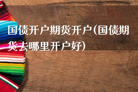 国债开户期货开户(国债期货去哪里开户好) (https://www.njaxzs.com/) 期货开户 第1张