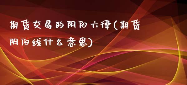 期货交易的阴阳六律(期货阴阳线什么意思) (https://www.njaxzs.com/) 期货直播间 第1张