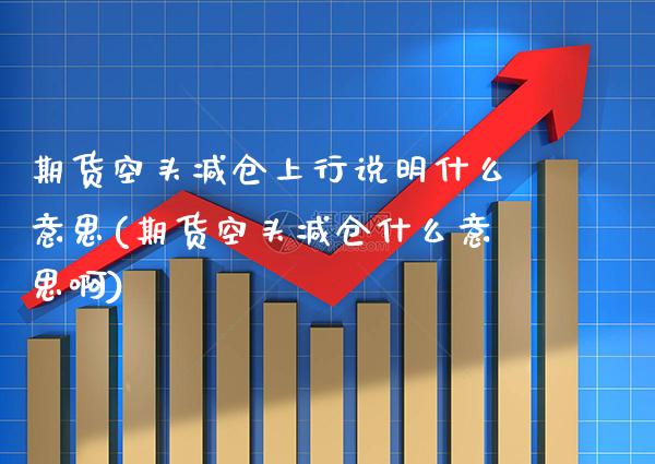 期货空头减仓上行说明什么意思(期货空头减仓什么意思啊) (https://www.njaxzs.com/) 期货行情 第1张