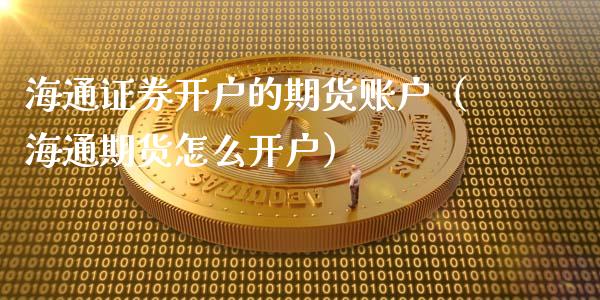 海通证券开户的期货账户（海通期货怎么开户） (https://www.njaxzs.com/) 原油期货 第1张