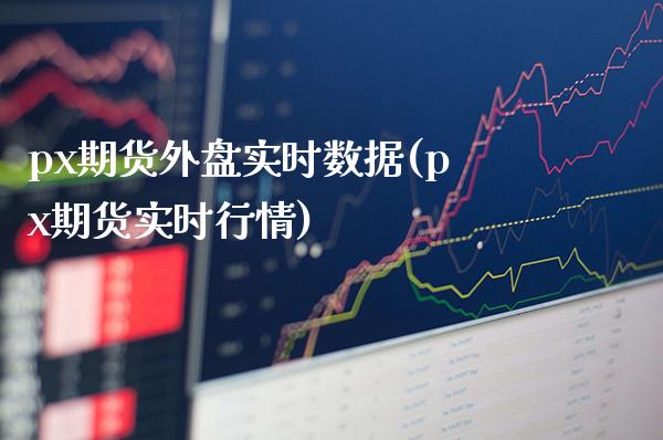 px期货外盘实时数据(px期货实时行情) (https://www.njaxzs.com/) 期货投资 第1张