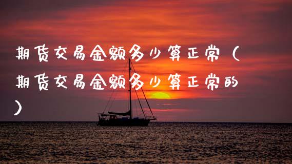 期货交易金额多少算正常（期货交易金额多少算正常的） (https://www.njaxzs.com/) 期货行情 第1张