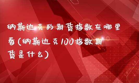 纳斯达克的期货指数在哪里看(纳斯达克100指数期货是什么) (https://www.njaxzs.com/) 黄金期货 第1张