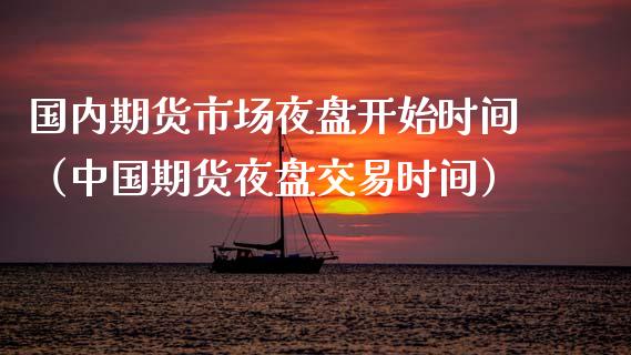 国内期货市场夜盘开始时间（中国期货夜盘交易时间） (https://www.njaxzs.com/) 期货直播间 第1张