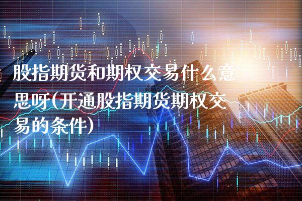 股指期货和期权交易什么意思呀(开通股指期货期权交易的条件) (https://www.njaxzs.com/) 期货行情 第1张