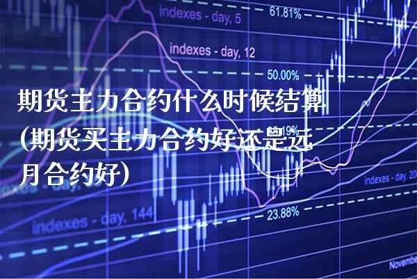 期货主力合约什么时候结算(期货买主力合约好还是远月合约好) (https://www.njaxzs.com/) 期货行情 第1张