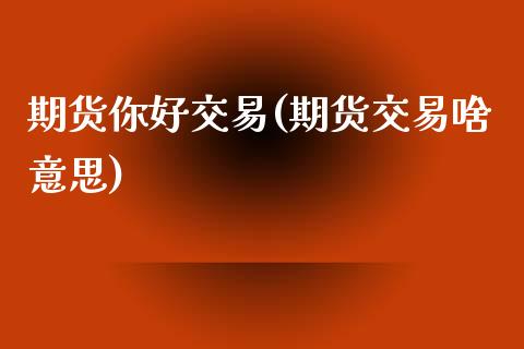 期货你好交易(期货交易啥意思) (https://www.njaxzs.com/) 黄金期货 第1张