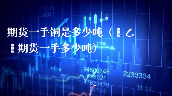 期货一手铜是多少(苯乙烯期货一手多少) 内盘期货 第1张-爱新财经 期货一手铜是多少(苯乙烯期货一手多少) (https://www.njaxzs.com/) 内盘期货 第1张
