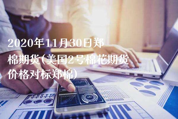2020年11月30日郑棉期货(美国2号棉花期货价格对标郑棉) (https://www.njaxzs.com/) 期货开户 第1张