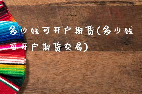 多少钱可开户期货(多少钱可开户期货交易) (https://www.njaxzs.com/) 期货行情 第1张