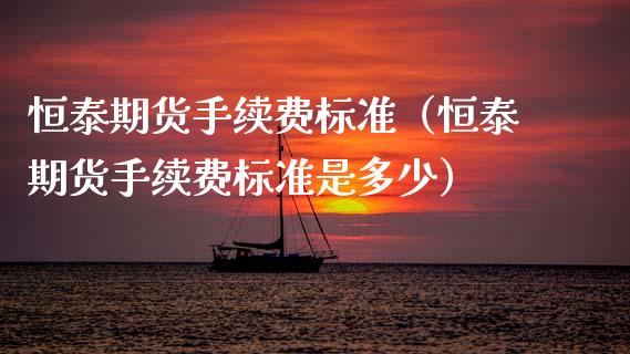 恒泰期货手续费标准（恒泰期货手续费标准是多少） (https://www.njaxzs.com/) 黄金期货 第1张