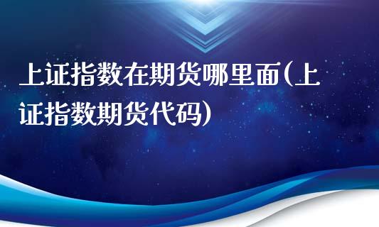上证指数在期货哪里面(上证指数期货代码) (https://www.njaxzs.com/) 原油期货 第1张