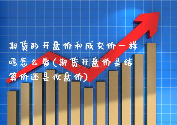 期货的开盘价和成交价一样吗怎么看(期货开盘价是结算价还是收盘价) (https://www.njaxzs.com/) 期货投资 第1张