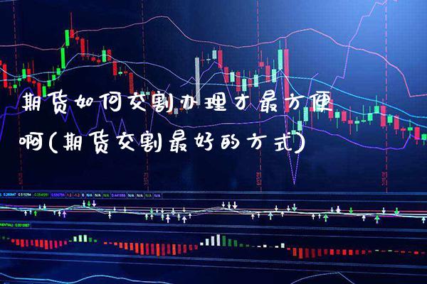 期货如何交割办理才最方便啊(期货交割最好的方式) (https://www.njaxzs.com/) 期货直播间 第1张