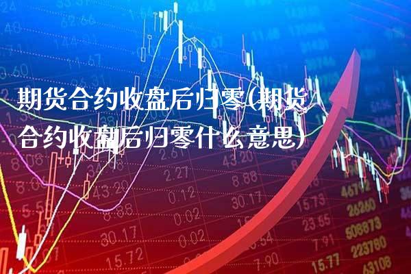 期货合约收盘后归零(期货合约收盘后归零什么意思) (https://www.njaxzs.com/) 期货直播间 第1张