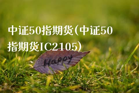 中证50指期货(中证50指期货IC2105) (https://www.njaxzs.com/) 期货直播间 第1张