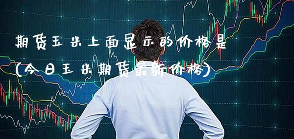 期货玉米上面显示的价格是(今日玉米期货最新价格) (https://www.njaxzs.com/) 期货直播间 第1张