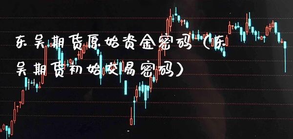 东吴期货原始资金（东吴期货初始交易） (https://www.njaxzs.com/) 原油期货 第1张