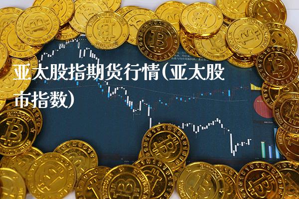 亚太股指期货行情(亚太股市指数) (https://www.njaxzs.com/) 期货行情 第1张