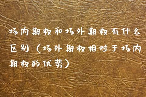 场内期权和场外期权有什么区别（场外期权相对于场内期权的优势） (https://www.njaxzs.com/) 期货行情 第1张