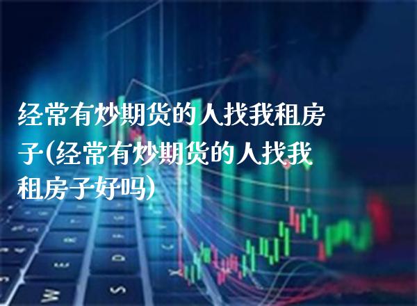 经常有炒期货的人找我租房子(经常有炒期货的人找我租房子好吗) (https://www.njaxzs.com/) 期货直播间 第1张