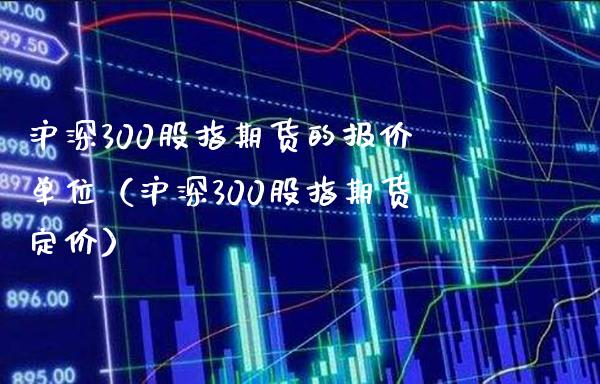 沪深300股指期货的报价单位（沪深300股指期货定价） (https://www.njaxzs.com/) 期货直播间 第1张