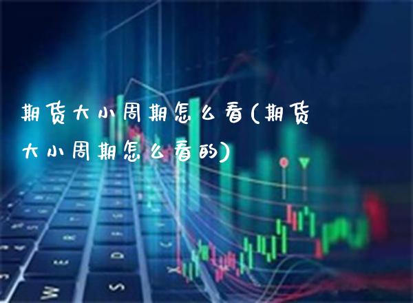 期货大小周期怎么看(期货大小周期怎么看的) (https://www.njaxzs.com/) 期货直播间 第1张