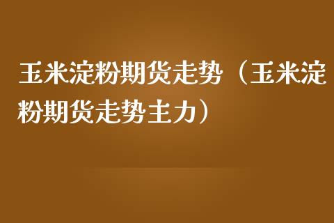 玉米淀粉期货走势（玉米淀粉期货走势主力） (https://www.njaxzs.com/) 期货行情 第1张