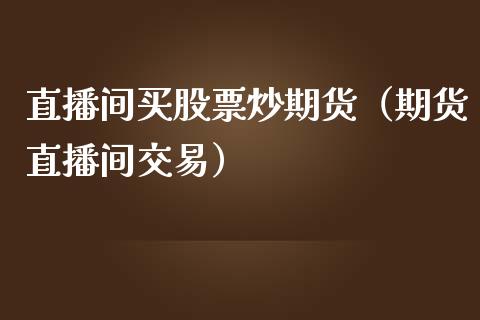 直播间买股票炒期货(期货直播间交易) 期货直播间 第1张-爱新财经 直播间买股票炒期货(期货直播间交易) (https://www.njaxzs.com/) 期货直播间 第1张