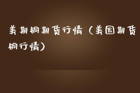 美期铜期货行情（美国期货铜行情） (https://www.njaxzs.com/) 内盘期货 第1张