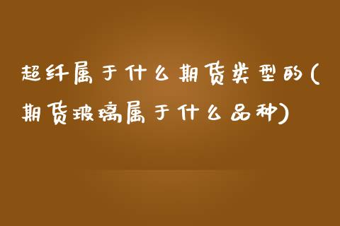 超纤属于什么期货类型的(期货玻璃属于什么品种) (https://www.njaxzs.com/) 期货行情 第1张