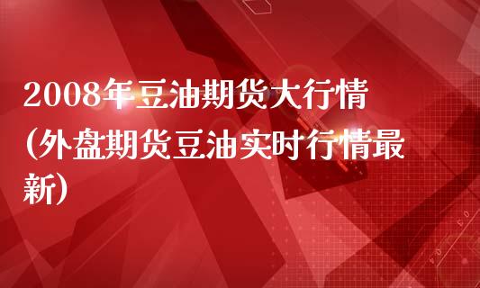 2008年豆油期货大行情(外盘期货豆油实时行情最新) (https://www.njaxzs.com/) 期货行情 第1张