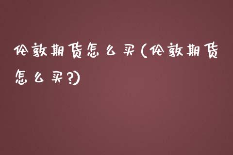 伦敦期货怎么买(伦敦期货怎么买?) (https://www.njaxzs.com/) 期货行情 第1张