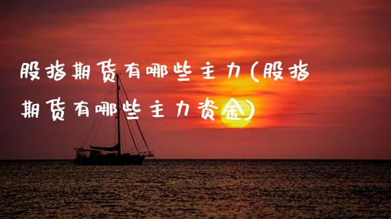 股指期货有哪些主力(股指期货有哪些主力资金) (https://www.njaxzs.com/) 期货行情 第1张