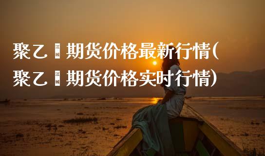 聚乙烯期货价格最新行情(聚乙烯期货价格实时行情) (https://www.njaxzs.com/) 原油期货 第1张
