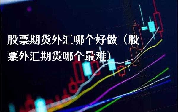 股票期货外汇哪个好做（股票外汇期货哪个最难） (https://www.njaxzs.com/) 期货直播间 第1张
