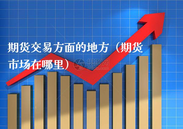 期货交易方面的地方（期货市场在哪里） (https://www.njaxzs.com/) 原油期货 第1张