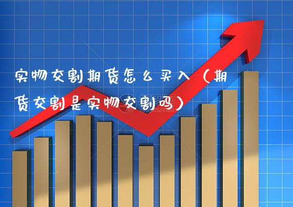 实物交割期货怎么买入（期货交割是实物交割吗） (https://www.njaxzs.com/) 期货直播间 第1张