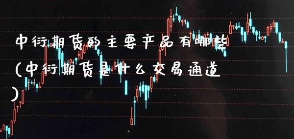 中衍期货的主要产品有哪些(中衍期货是什么交易通道) (https://www.njaxzs.com/) 期货直播间 第1张