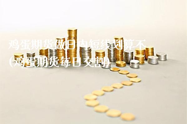 鸡蛋期货做日内短线划算不(鸡蛋期货每日交割) (https://www.njaxzs.com/) 期货直播间 第1张