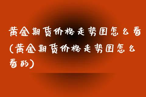 黄金期货价格走势图怎么看(黄金期货价格走势图怎么看的) (https://www.njaxzs.com/) 期货直播间 第1张