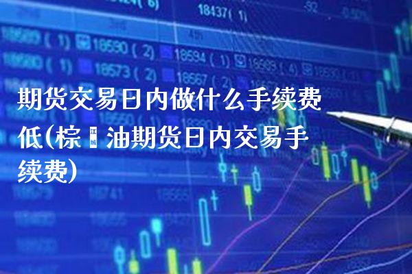 期货交易日内做什么手续费低(棕榈油期货日内交易手续费) (https://www.njaxzs.com/) 期货行情 第1张