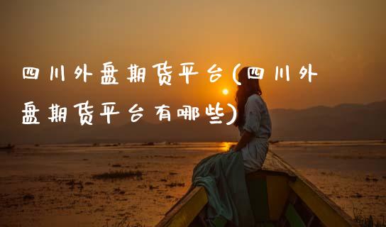 四川外盘期货平台(四川外盘期货平台有哪些) (https://www.njaxzs.com/) 期货直播间 第1张